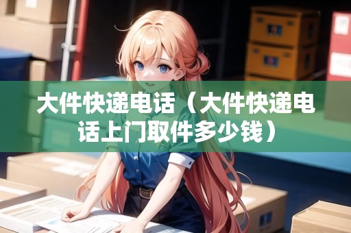 大件快遞電話（大件快遞電話上門取件多少錢）