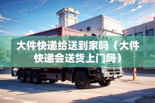 大件快遞給送到家嗎（大件快遞會送貨上門嗎）