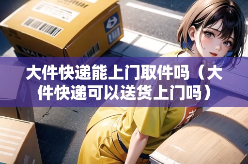大件快遞能上門(mén)取件嗎(大件快遞可以送貨上門(mén)嗎) 大件快遞能上門(mén)取件嗎(大件快遞可以送貨上門(mén)嗎)