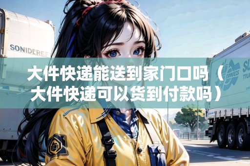 大件快遞能送到家門口嗎（大件快遞可以貨到付款嗎）