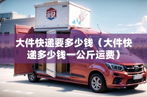大件快遞要多少錢（大件快遞多少錢一公斤運(yùn)費(fèi)）
