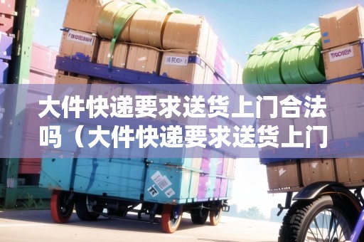 大件快遞要求送貨上門合法嗎（大件快遞要求送貨上門合法嗎知乎）