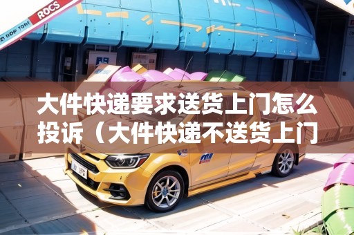 大件快遞要求送貨上門怎么投訴（大件快遞不送貨上門怎么投訴商家）