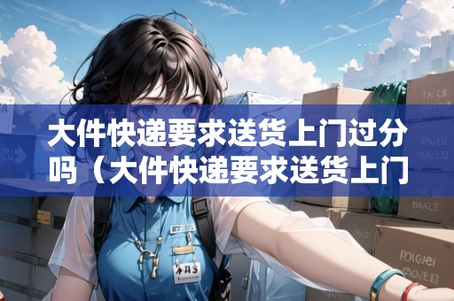 大件快遞要求送貨上門過分嗎(大件快遞要求送貨上門過分嗎) 大件快遞要求送貨上門過分嗎(大件快遞要求送貨上門過分嗎)