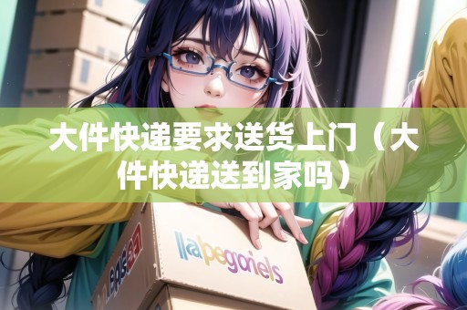 大件快遞要求送貨上門（大件快遞送到家嗎）