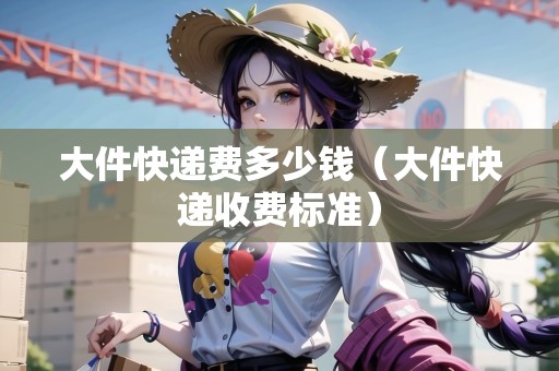 大件快遞費(fèi)多少錢（大件快遞收費(fèi)標(biāo)準(zhǔn)）