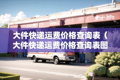 大件快遞運(yùn)費(fèi)價格查詢表（大件快遞運(yùn)費(fèi)價格查詢表圖片）