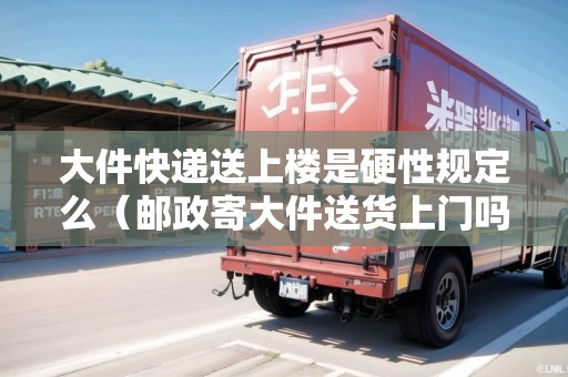 大件快遞送上樓是硬性規(guī)定么（郵政寄大件送貨上門嗎）
