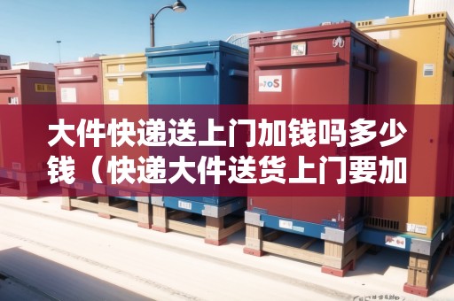 大件快遞送上門加錢嗎多少錢（快遞大件送貨上門要加錢嗎多少錢一件）