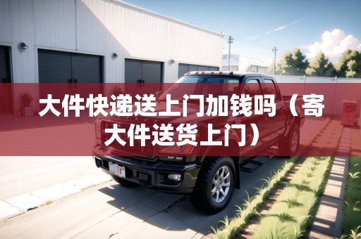 大件快遞送上門加錢嗎（寄大件送貨上門）