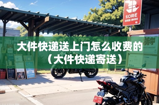 大件快遞送上門怎么收費(fèi)的（大件快遞寄送）