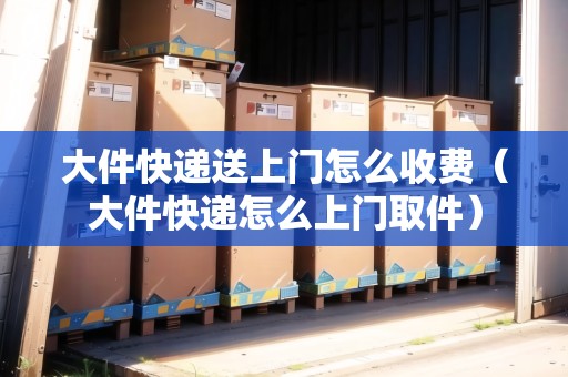 大件快遞送上門怎么收費(fèi)（大件快遞怎么上門取件）