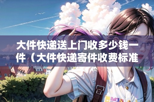 大件快遞送上門收多少錢一件(大件快遞寄件收費標(biāo)準(zhǔn)) 大件快遞送上門收多少錢一件(大件快遞寄件收費標(biāo)準(zhǔn))