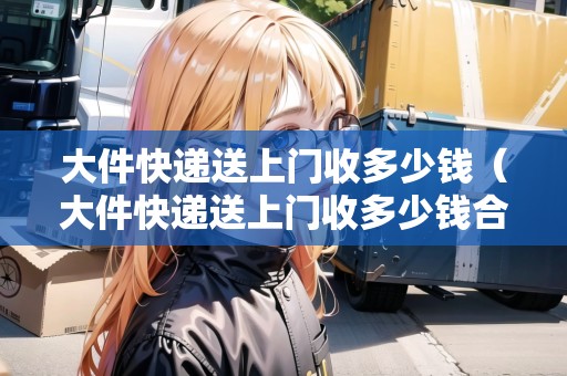 大件快遞送上門收多少錢（大件快遞送上門收多少錢合適）