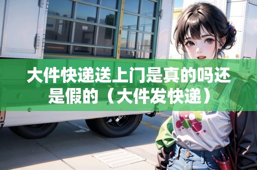 大件快遞送上門是真的嗎還是假的（大件發(fā)快遞）