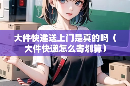大件快遞送上門是真的嗎（大件快遞怎么寄劃算）