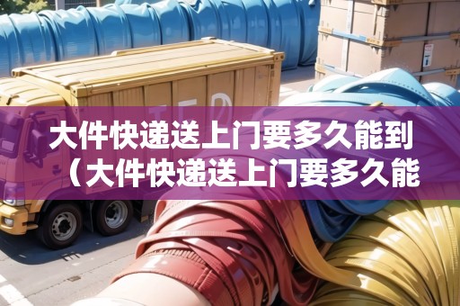 大件快遞送上門要多久能到（大件快遞送上門要多久能到達(dá)呢）