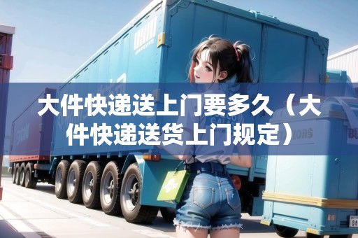 大件快遞送上門要多久(大件快遞送貨上門規(guī)定) 大件快遞送上門要多久(大件快遞送貨上門規(guī)定)
