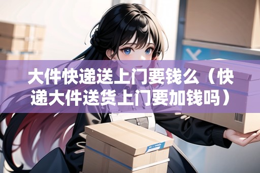 大件快遞送上門要錢么(快遞大件送貨上門要加錢嗎) 大件快遞送上門要錢么(快遞大件送貨上門要加錢嗎)