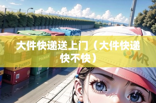 大件快遞送上門(大件快遞快不快) 大件快遞送上門(大件快遞快不快)