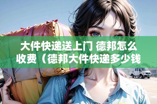 大件快遞送上門 德邦怎么收費（德邦大件快遞多少錢）