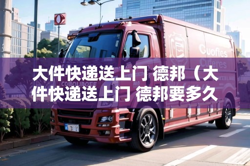 大件快遞送上門 德邦（大件快遞送上門 德邦要多久能到）