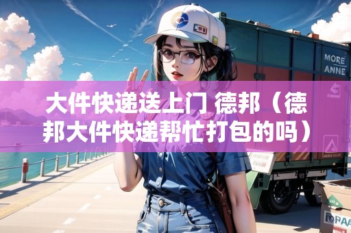 大件快遞送上門 德邦（德邦大件快遞幫忙打包的嗎）
