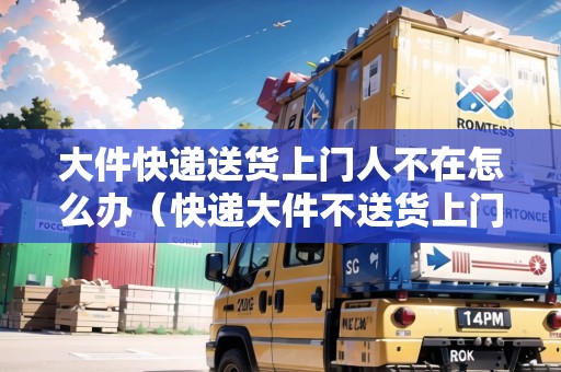 大件快遞送貨上門人不在怎么辦（快遞大件不送貨上門投訴電話）