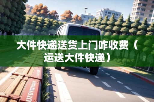 大件快遞送貨上門(mén)咋收費(fèi)(運(yùn)送大件快遞) 大件快遞送貨上門(mén)咋收費(fèi)(運(yùn)送大件快遞)