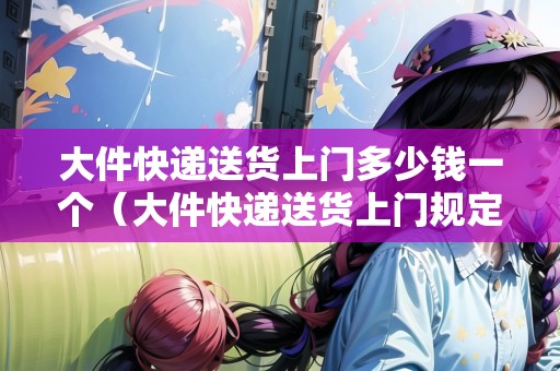 大件快遞送貨上門多少錢一個(gè)(大件快遞送貨上門規(guī)定是什么意思) 大件快遞送貨上門多少錢一個(gè)(大件快遞送貨上門規(guī)定是什么意思)