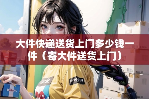 大件快遞送貨上門多少錢一件（寄大件送貨上門）