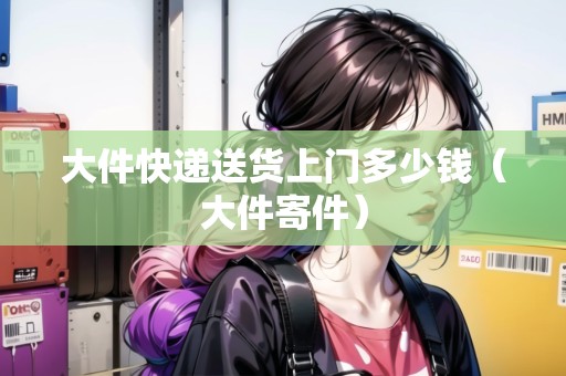 大件快遞送貨上門多少錢(大件寄件) 大件快遞送貨上門多少錢(大件寄件)