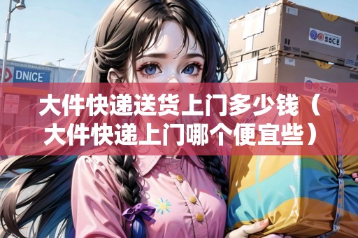 大件快遞送貨上門多少錢（大件快遞上門哪個(gè)便宜些）