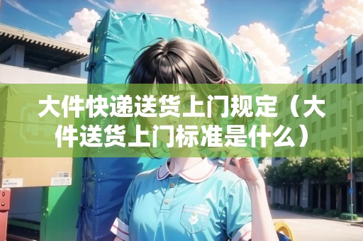 大件快遞送貨上門規(guī)定（大件送貨上門標(biāo)準(zhǔn)是什么）