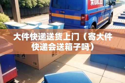 大件快遞送貨上門(寄大件快遞會(huì)送箱子嗎) 大件快遞送貨上門(寄大件快遞會(huì)送箱子嗎)