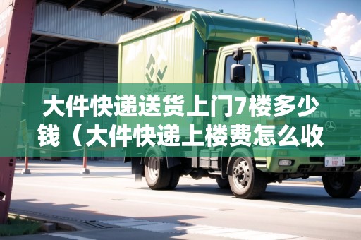 大件快遞送貨上門7樓多少錢(大件快遞上樓費怎么收) 大件快遞送貨上門7樓多少錢(大件快遞上樓費怎么收)