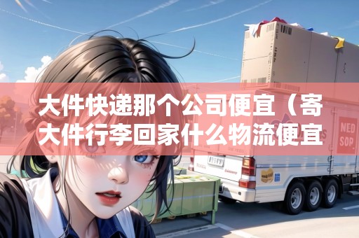 大件快遞那個(gè)公司便宜(寄大件行李回家什么物流便宜) 大件快遞那個(gè)公司便宜(寄大件行李回家什么物流便宜)