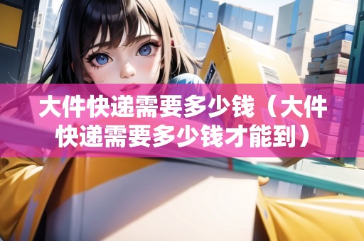 大件快遞需要多少錢（大件快遞需要多少錢才能到）