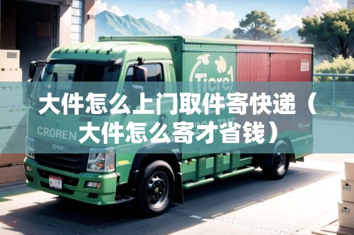大件怎么上門取件寄快遞（大件怎么寄才省錢）