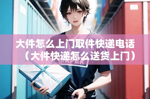 大件怎么上門取件快遞電話（大件快遞怎么送貨上門）