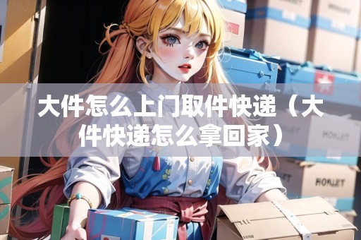 大件怎么上門取件快遞（大件快遞怎么拿回家）