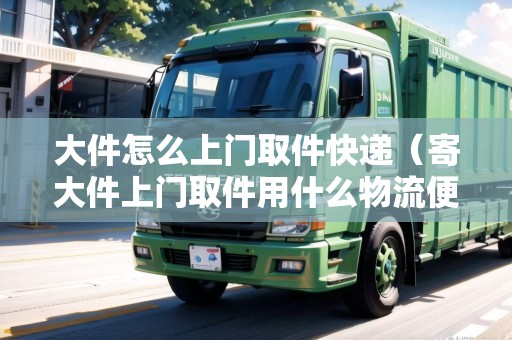 大件怎么上門(mén)取件快遞（寄大件上門(mén)取件用什么物流便宜）