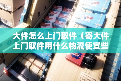 大件怎么上門取件（寄大件上門取件用什么物流便宜些）