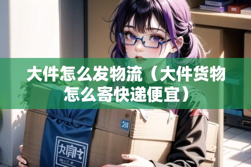 大件怎么發(fā)物流（大件貨物怎么寄快遞便宜）