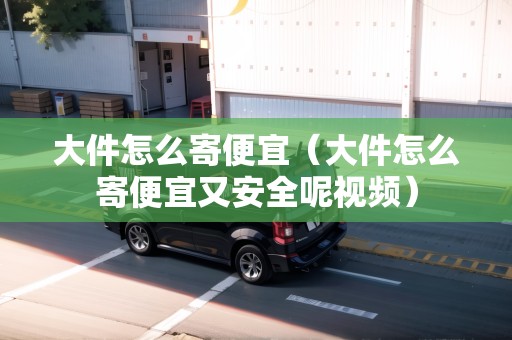 大件怎么寄便宜（大件怎么寄便宜又安全呢視頻）