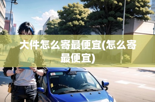 大件怎么寄最便宜(怎么寄最便宜) 大件怎么寄最便宜(怎么寄最便宜)