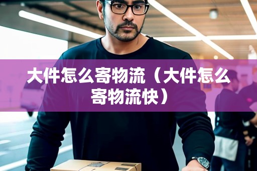 大件怎么寄物流（大件怎么寄物流快）