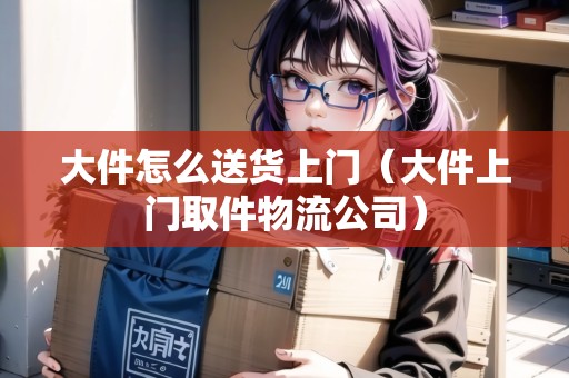 大件怎么送貨上門(mén)（大件上門(mén)取件物流公司）