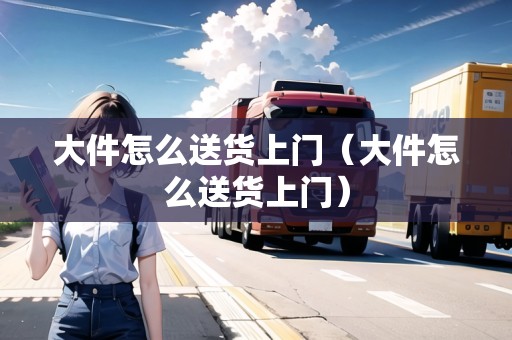 大件怎么送貨上門（大件怎么送貨上門）