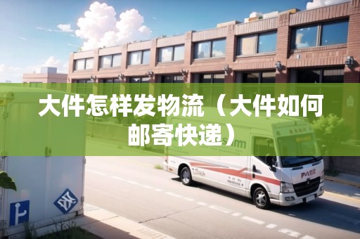 大件怎樣發(fā)物流（大件如何郵寄快遞）